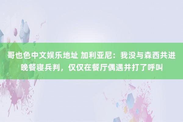 哥也色中文娱乐地址 加利亚尼:我没与森西共进晚餐寝兵判,仅仅在餐厅偶遇并打了呼叫