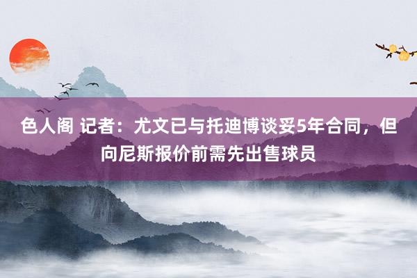 色人阁 记者:尤文已与托迪博谈妥5年合同,但向尼斯报价前需先出售球员