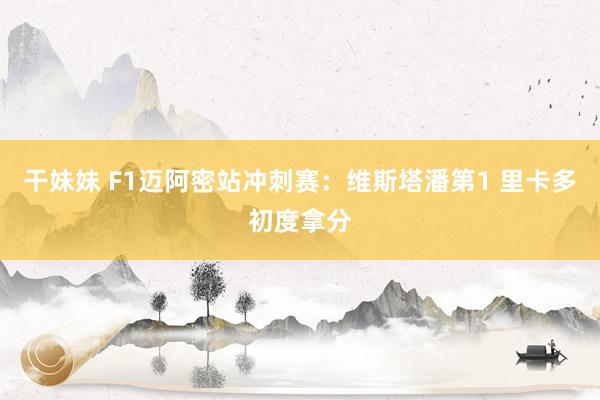 干妹妹 F1迈阿密站冲刺赛:维斯塔潘第1 里卡多初度拿分