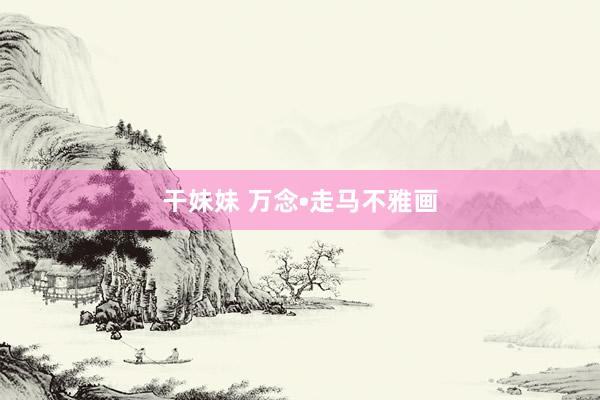 干妹妹 万念•走马不雅画