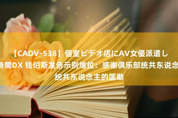 【CADV-538】個室ビデオ店にAV女優派遣します。8時間DX 钱伯斯发告示别维拉:感谢俱乐部统共东说念主的匡助