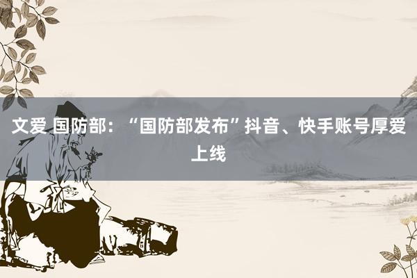 文爱 国防部:“国防部发布”抖音、快手账号厚爱上线