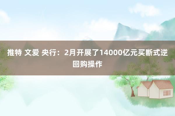 推特 文爱 央行：2月开展了14000亿元买断式逆回购操作