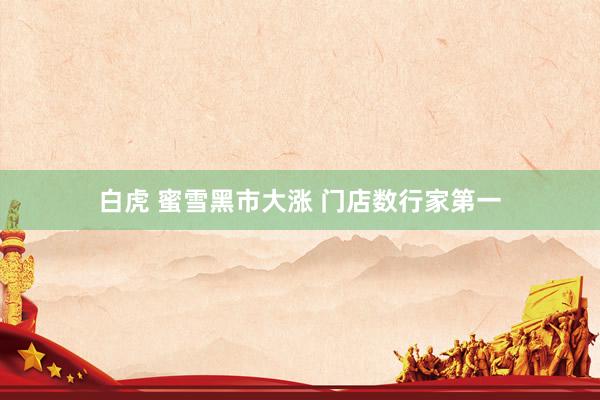 白虎 蜜雪黑市大涨 门店数行家第一