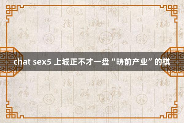 chat sex5 上城正不才一盘“畴前产业”的棋