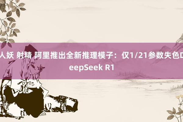 人妖 射精 阿里推出全新推理模子：仅1/21参数失色DeepSeek R1