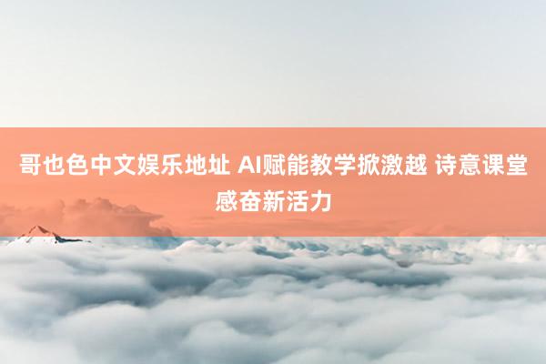 哥也色中文娱乐地址 AI赋能教学掀激越 诗意课堂感奋新活力