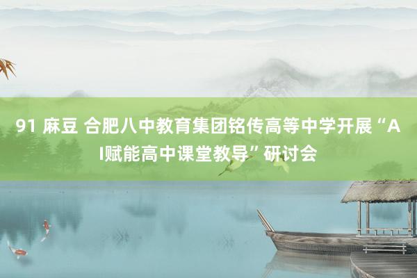 91 麻豆 合肥八中教育集团铭传高等中学开展“AI赋能高中课堂教导”研讨会