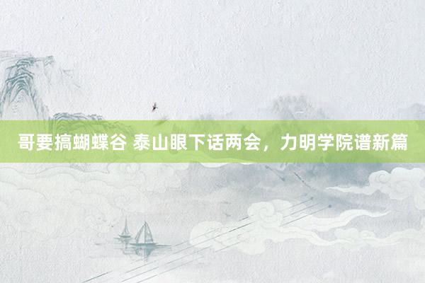 哥要搞蝴蝶谷 泰山眼下话两会，力明学院谱新篇