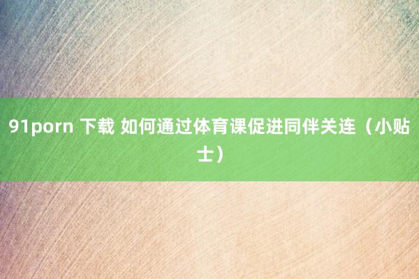 91porn 下载 如何通过体育课促进同伴关连（小贴士）