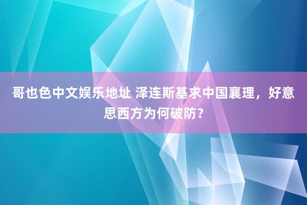 哥也色中文娱乐地址 泽连斯基求中国襄理，好意思西方为何破防？