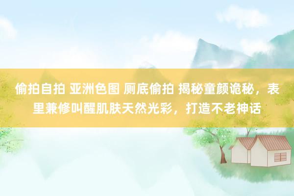 偷拍自拍 亚洲色图 厕底偷拍 揭秘童颜诡秘，表里兼修叫醒肌肤天然光彩，打造不老神话