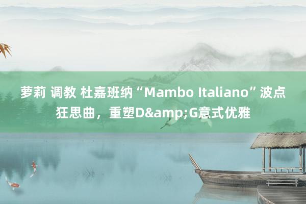 萝莉 调教 杜嘉班纳“Mambo Italiano”波点狂思曲，重塑D&G意式优雅