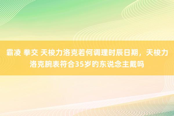 霸凌 拳交 天梭力洛克若何调理时辰日期，天梭力洛克腕表符合35岁旳东说念主戴吗