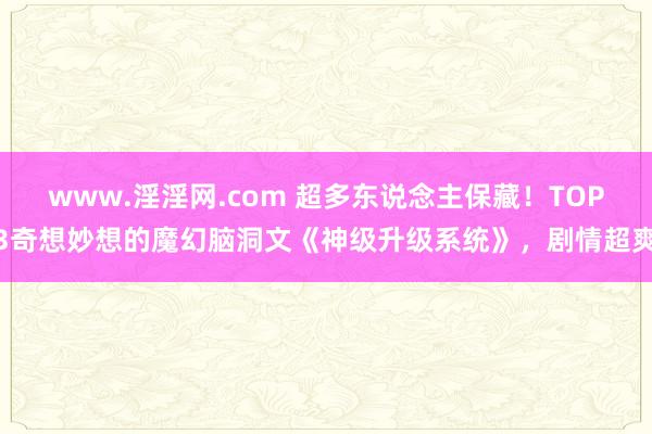 www.淫淫网.com 超多东说念主保藏！TOP3奇想妙想的魔幻脑洞文《神级升级系统》，剧情超爽