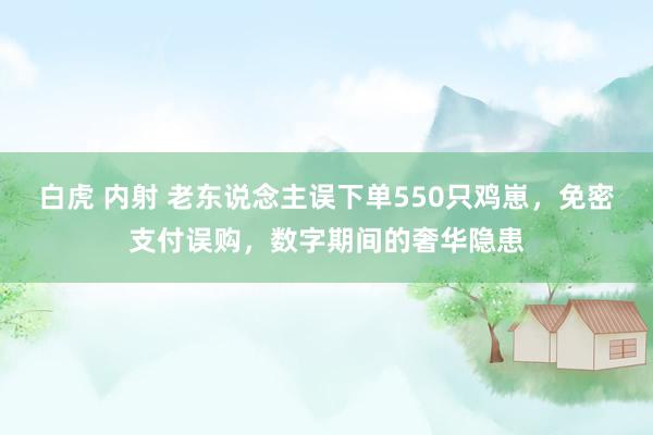 白虎 内射 老东说念主误下单550只鸡崽，免密支付误购，数字期间的奢华隐患
