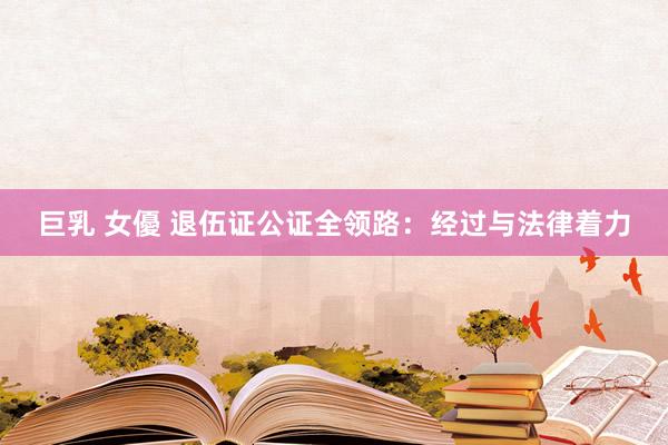巨乳 女優 退伍证公证全领路：经过与法律着力