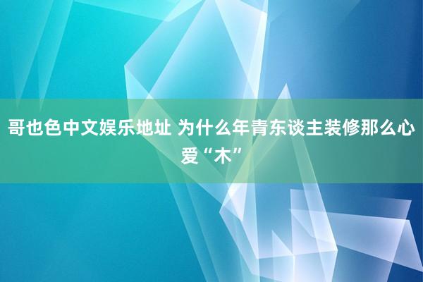 哥也色中文娱乐地址 为什么年青东谈主装修那么心爱“木”