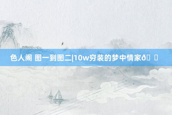 色人阁 图一到图二|10w穷装的梦中情家🏠