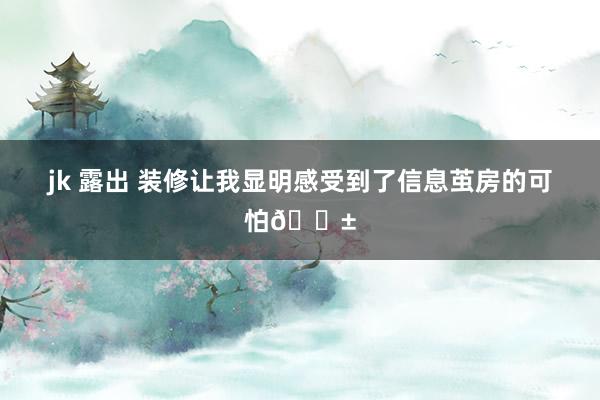 jk 露出 装修让我显明感受到了信息茧房的可怕😱
