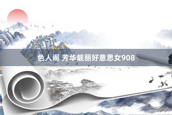 色人阁 芳华靓丽好意思女908