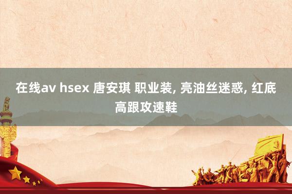 在线av hsex 唐安琪 职业装， 亮油丝迷惑，<a href=