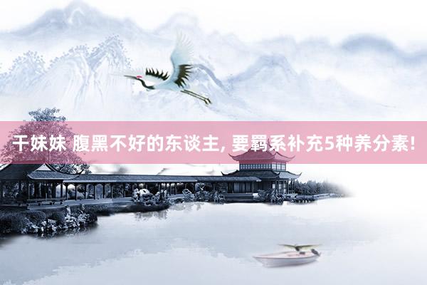 干妹妹 腹黑不好的东谈主， 要羁系补充5种养分素!