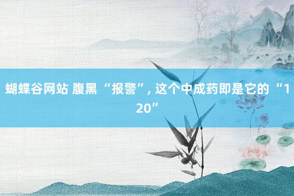 蝴蝶谷网站 腹黑 “报警”， 这个中成药即是它的 “120”