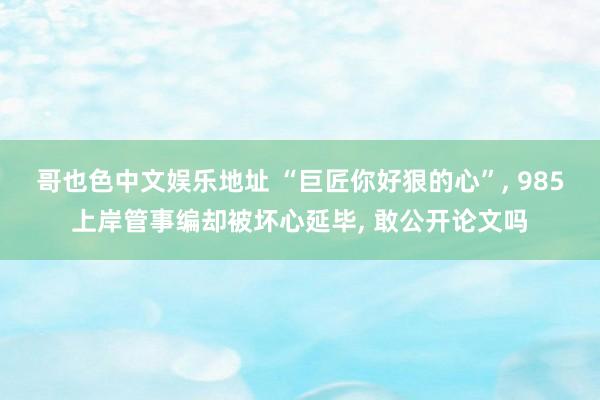哥也色中文娱乐地址 “巨匠你好狠的心”， 985上岸管事编却被坏心延毕， 敢公开论文吗