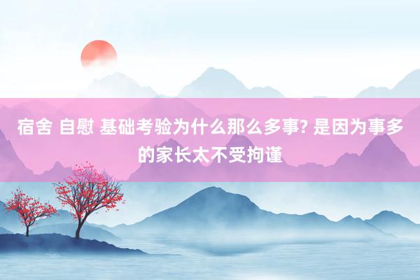 宿舍 自慰 基础考验为什么那么多事? 是因为事多的家长太不受拘谨