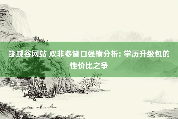 蝴蝶谷网站 双非参餬口强横分析: 学历升级包的性价比之争