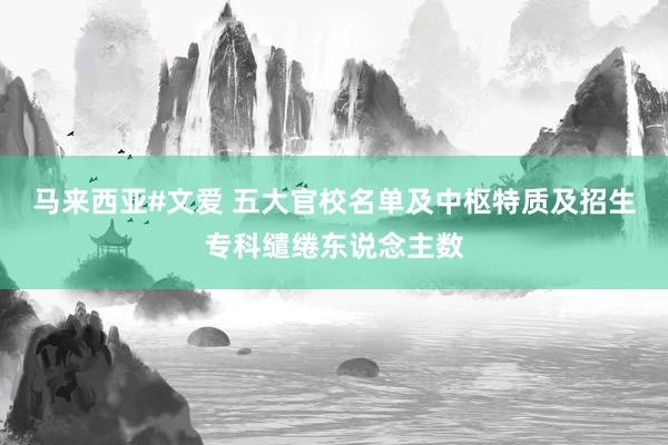 马来西亚#文爱 五大官校名单及中枢特质及招生专科缱绻东说念主数