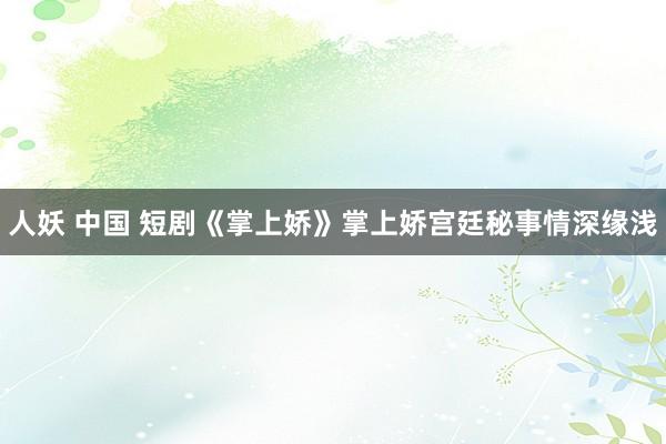 人妖 中国 短剧《掌上娇》掌上娇宫廷秘事情深缘浅