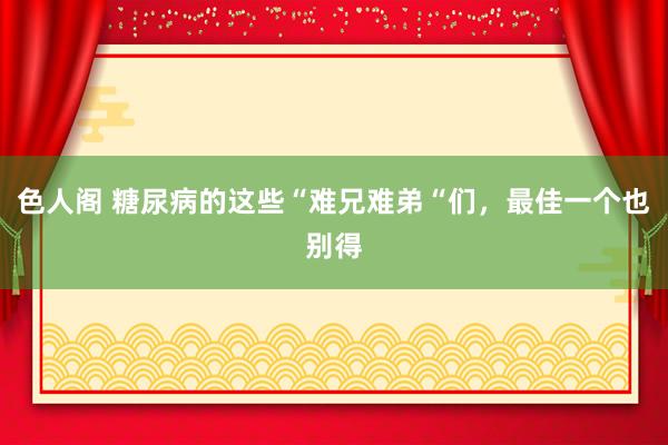 色人阁 糖尿病的这些“难兄难弟“们，最佳一个也别得