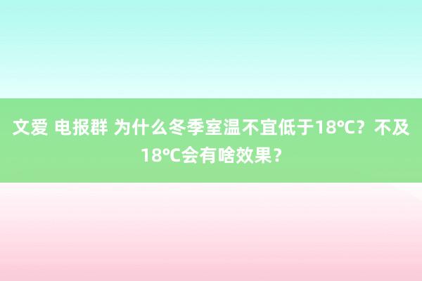 文爱 电报群 为什么冬季室温不宜低于18℃？不及18℃会有啥效果？
