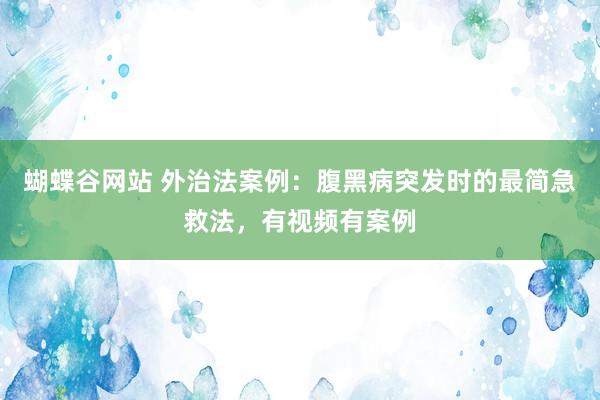 蝴蝶谷网站 外治法案例：腹黑病突发时的最简急救法，有视频有案例