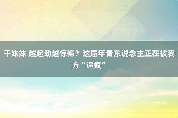 干妹妹 越起劲越惊怖？这届年青东说念主正在被我方“逼疯”
