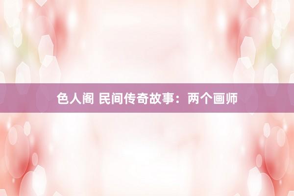色人阁 民间传奇故事：两个画师