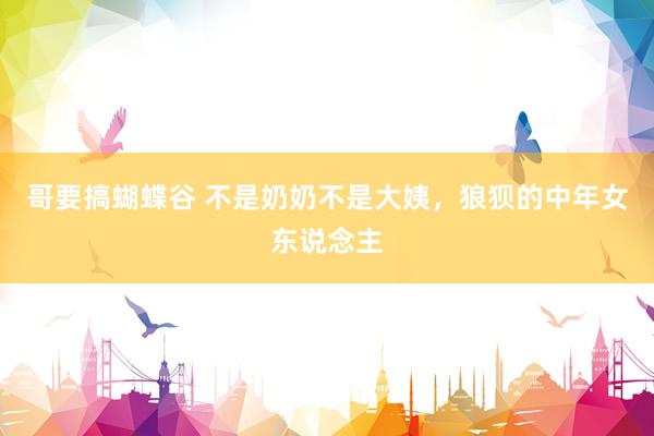 哥要搞蝴蝶谷 不是奶奶不是大姨，狼狈的中年女东说念主