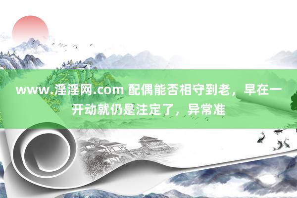www.淫淫网.com 配偶能否相守到老，早在一开动就仍是注定了，异常准