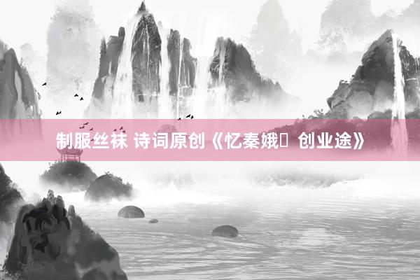 制服丝袜 诗词原创《忆秦娥・创业途》