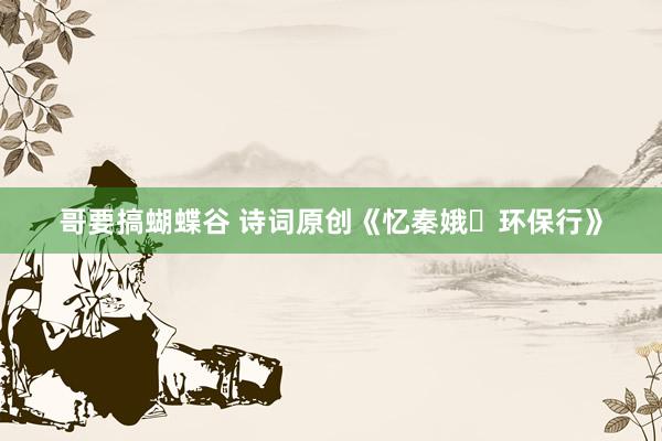 哥要搞蝴蝶谷 诗词原创《忆秦娥・环保行》