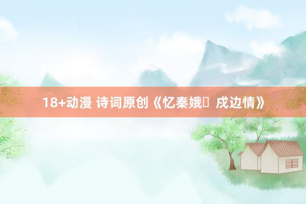 18+动漫 诗词原创《忆秦娥・戍边情》