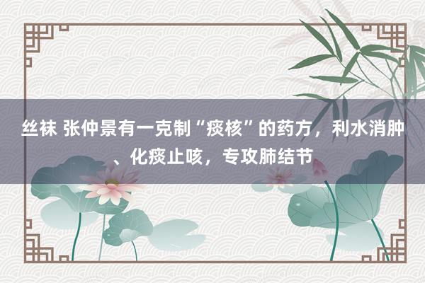丝袜 张仲景有一克制“痰核”的药方，利水消肿、化痰止咳，专攻肺结节