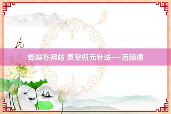 蝴蝶谷网站 灵空归元针法——后脑痛