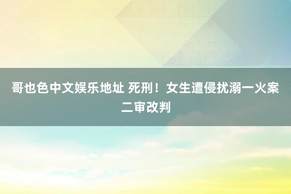 哥也色中文娱乐地址 死刑！女生遭侵扰溺一火案二审改判