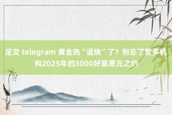 足交 telegram 黄金热“退烧”了？别忘了繁多机构2025年的3000好意思元之约