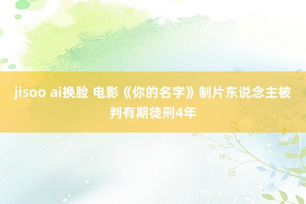 jisoo ai换脸 电影《你的名字》制片东说念主被判有期徒刑4年