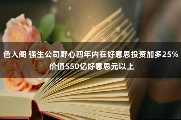 色人阁 强生公司野心四年内在好意思投资加多25% 价值550亿好意思元以上