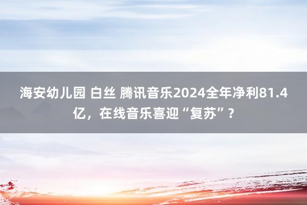 海安幼儿园 白丝 腾讯音乐2024全年净利81.4亿，在线音乐喜迎“复苏”？